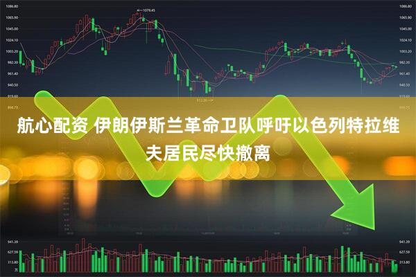 航心配资 伊朗伊斯兰革命卫队呼吁以色列特拉维夫居民尽快撤离