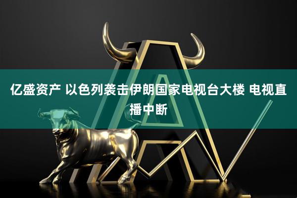 亿盛资产 以色列袭击伊朗国家电视台大楼 电视直播中断