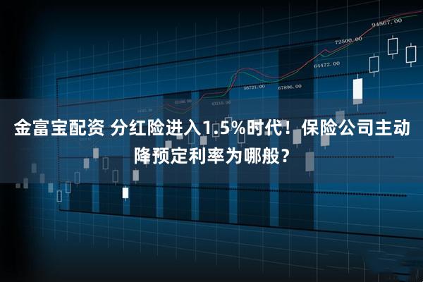 金富宝配资 分红险进入1.5%时代！保险公司主动降预定利率为哪般？