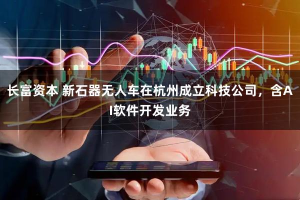 长富资本 新石器无人车在杭州成立科技公司，含AI软件开发业务