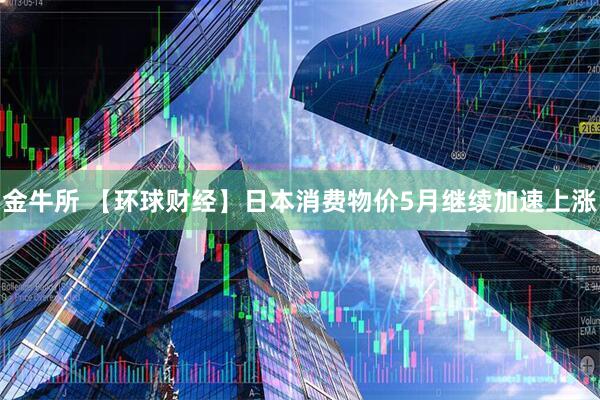 金牛所 【环球财经】日本消费物价5月继续加速上涨