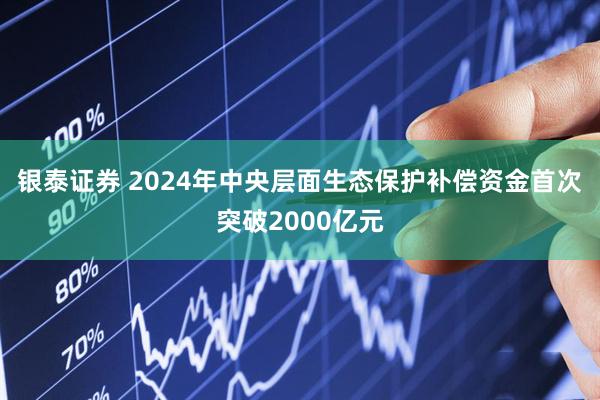 银泰证券 2024年中央层面生态保护补偿资金首次突破2000亿元