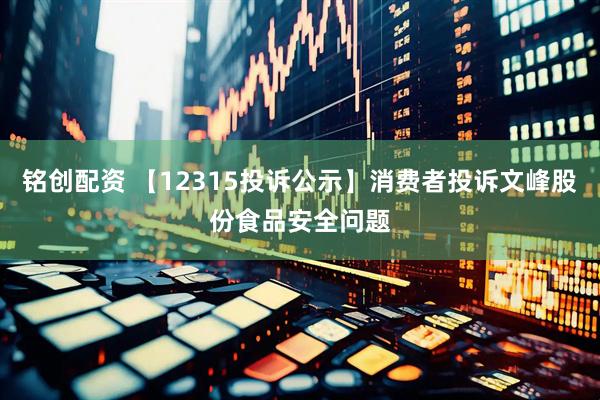 铭创配资 【12315投诉公示】消费者投诉文峰股份食品安全问题