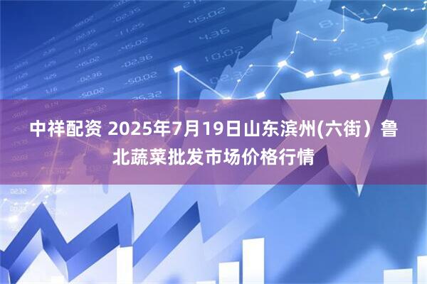 中祥配资 2025年7月19日山东滨州(六街）鲁北蔬菜批发市场价格行情