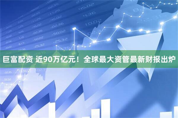 巨富配资 近90万亿元！全球最大资管最新财报出炉