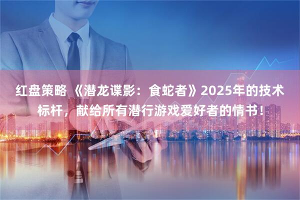 红盘策略 《潜龙谍影：食蛇者》2025年的技术标杆，献给所有潜行游戏爱好者的情书！