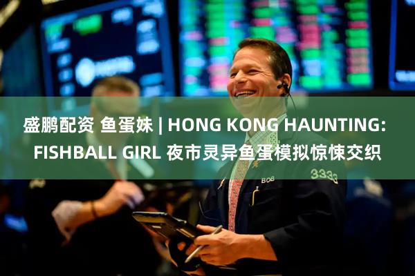 盛鹏配资 鱼蛋妹 | HONG KONG HAUNTING: FISHBALL GIRL 夜市灵异鱼蛋模拟惊悚交织