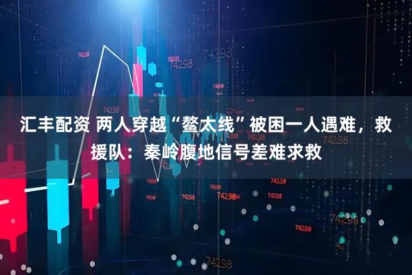 汇丰配资 两人穿越“鳌太线”被困一人遇难，救援队：秦岭腹地信号差难求救