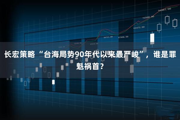 长宏策略 “台海局势90年代以来最严峻”，谁是罪魁祸首？