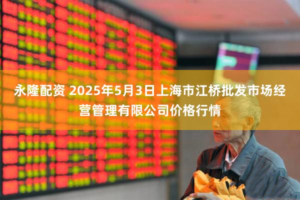 永隆配资 2025年5月3日上海市江桥批发市场经营管理有限公司价格行情