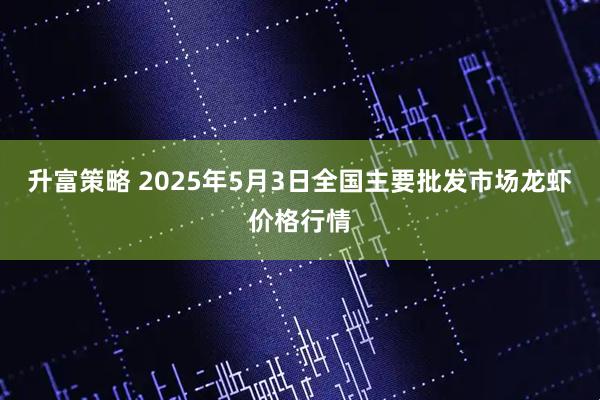 升富策略 2025年5月3日全国主要批发市场龙虾价格行情