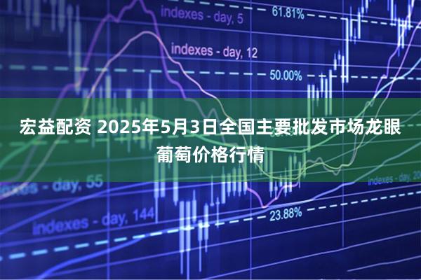 宏益配资 2025年5月3日全国主要批发市场龙眼葡萄价格行情
