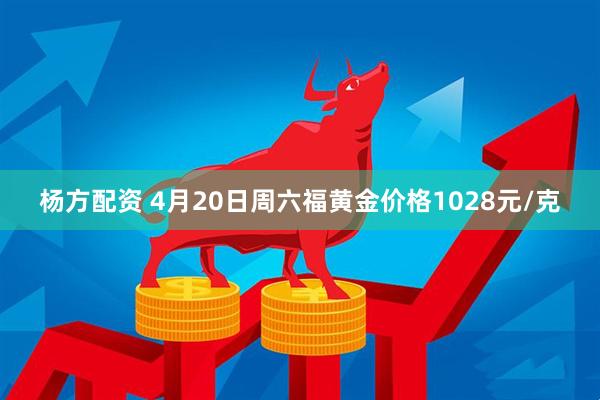 杨方配资 4月20日周六福黄金价格1028元/克