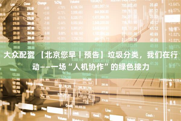 大众配资 【北京您早丨预告】垃圾分类，我们在行动——一场“人机协作”的绿色接力