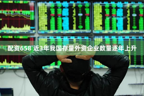 配资658 近3年我国存量外资企业数量逐年上升