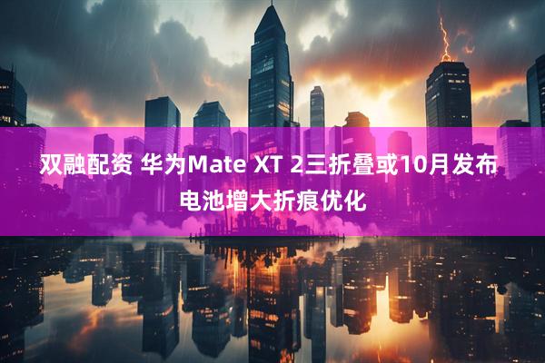 双融配资 华为Mate XT 2三折叠或10月发布 电池增大折痕优化