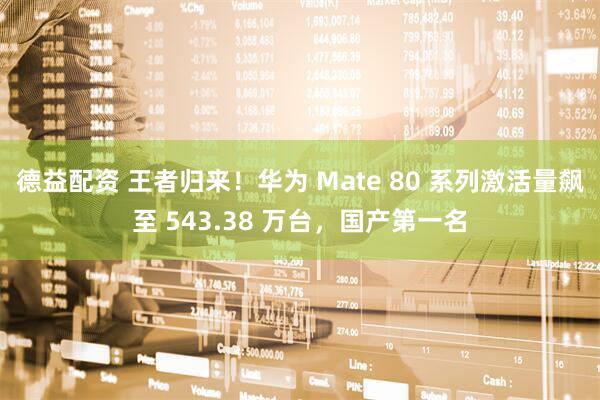 德益配资 王者归来！华为 Mate 80 系列激活量飙至 543.38 万台，国产第一名